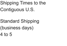 Shipping Times to the Contiguous U.S.  Standard Shipping (business days) 4 to 5